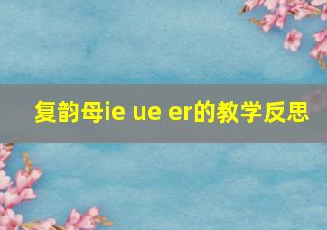 复韵母ie ue er的教学反思